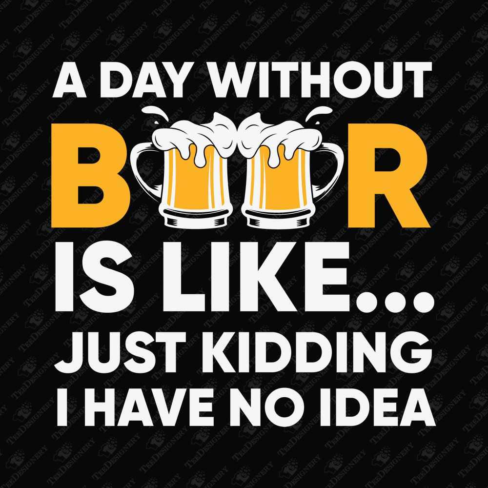 a-day-without-beer-is-like-just-kidding-i-have-no-idea-sublimation-graphic