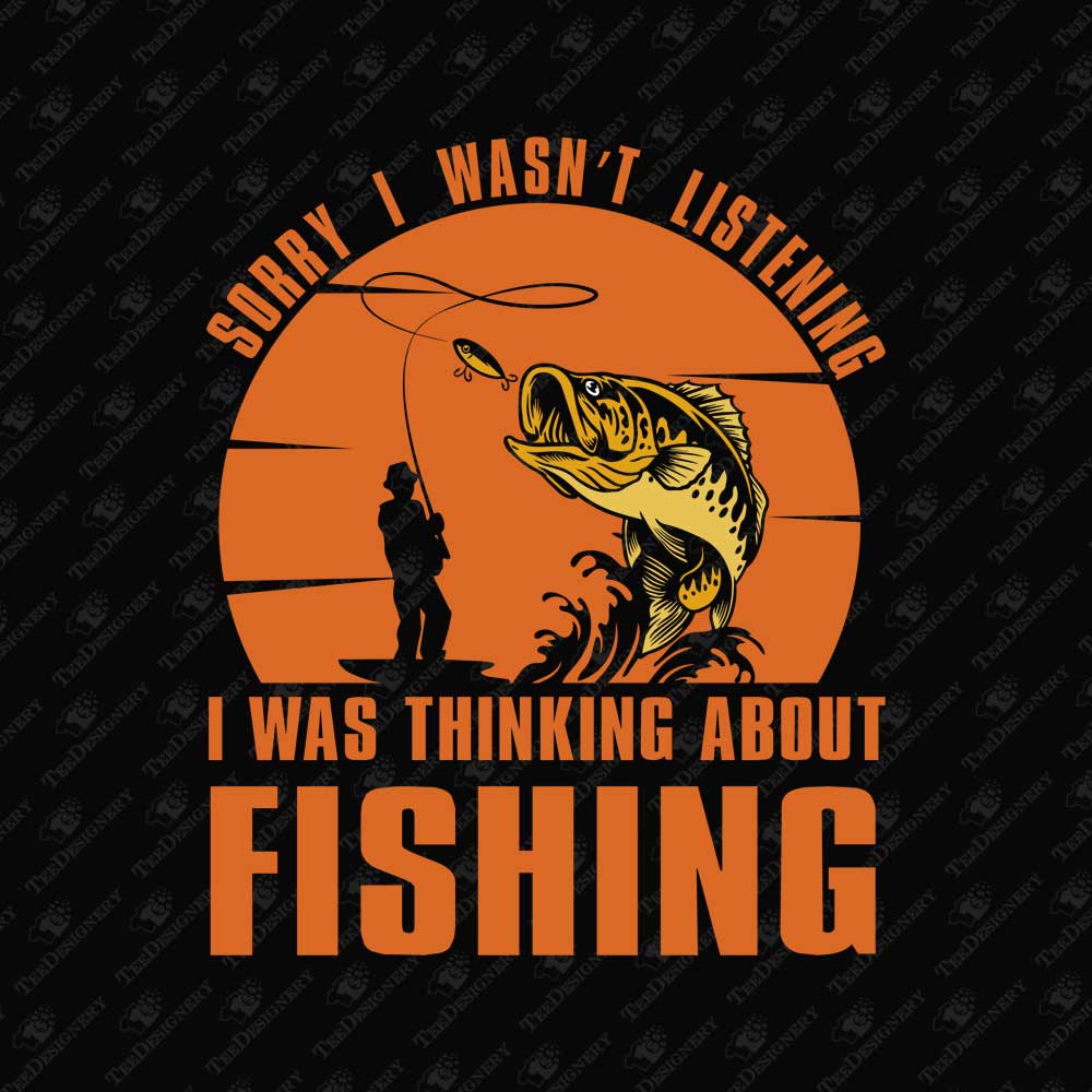 sorry-i-wasnt-listening-i-was-thinking-about-fishing-sarcasm-print-file